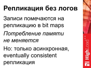 Репликация без логов
Записи помечаются на
репликацию в bit maps
Потребление памяти
не меняется
Но: только асинхронная,
eventually consistent
репликация
 