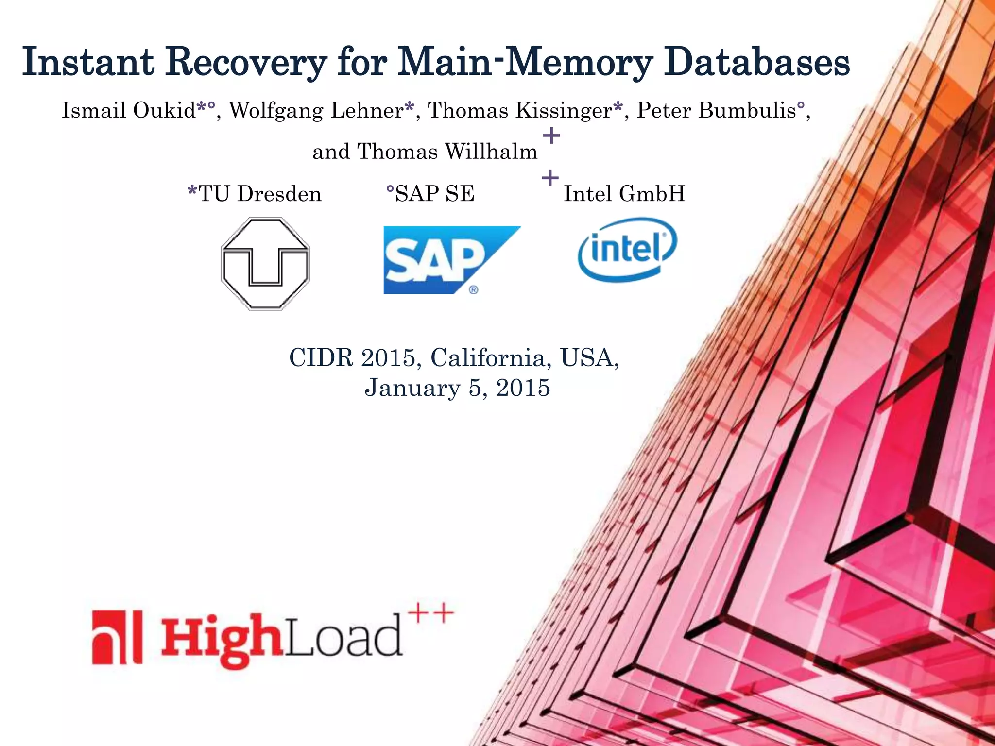 Instant Recovery for Main-Memory Databases
Ismail Oukid*°, Wolfgang Lehner*, Thomas Kissinger*, Peter Bumbulis°,
and Thomas Willhalm
+
*TU Dresden °SAP SE
+Intel GmbH
CIDR 2015, California, USA,
January 5, 2015
 