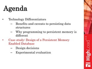 Agenda
• Technology Differentiators
– Benefits and caveats to persisting data
structures
– Why programming to persistent memory is
different
• Case study: Design of a Persistent Memory
Enabled Database
– Design decisions
– Experimental evaluation
 