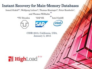 Instant Recovery for Main-Memory Databases
Ismail Oukid*°, Wolfgang Lehner*, Thomas Kissinger*, Peter Bumbulis°,
and Thomas Willhalm
+
*TU Dresden °SAP SE
+Intel GmbH
CIDR 2015, California, USA,
January 5, 2015
 