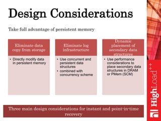 Design Considerations
Eliminate data
copy from storage
• Directly modify data
in persistent memory
Eliminate log
infrastructure
• Use concurrent and
persistent data
structures
• combined with
concurrency scheme
Dynamic
placement of
secondary data
structures
• Use performance
considerations to
place secondary data
structures in DRAM
or PMem (SCM)
Three main design considerations for instant and point-in-time
recovery
Take full advantage of persistent memory
 