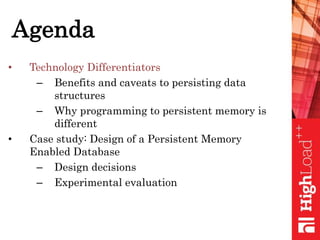 Agenda
• Technology Differentiators
– Benefits and caveats to persisting data
structures
– Why programming to persistent memory is
different
• Case study: Design of a Persistent Memory
Enabled Database
– Design decisions
– Experimental evaluation
 