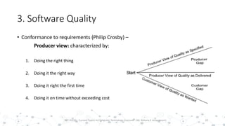 3. Software Quality
• Conformance to requirements (Philip Crosby) –
Producer view: characterized by:
1. Doing the right thing
2. Doing it the right way
3. Doing it right the first time
4. Doing it on time without exceeding cost
10PST 32220 - Current Topics In Computer Technology (Lecturer : Mr. Rohana K Amarakoon)
 