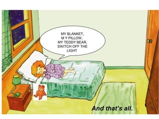MY BLANKET,
M Y PILLOW,
MY TEDDY BEAR,
SWITCH OFF THE
LIGHT
And that’s all.
 