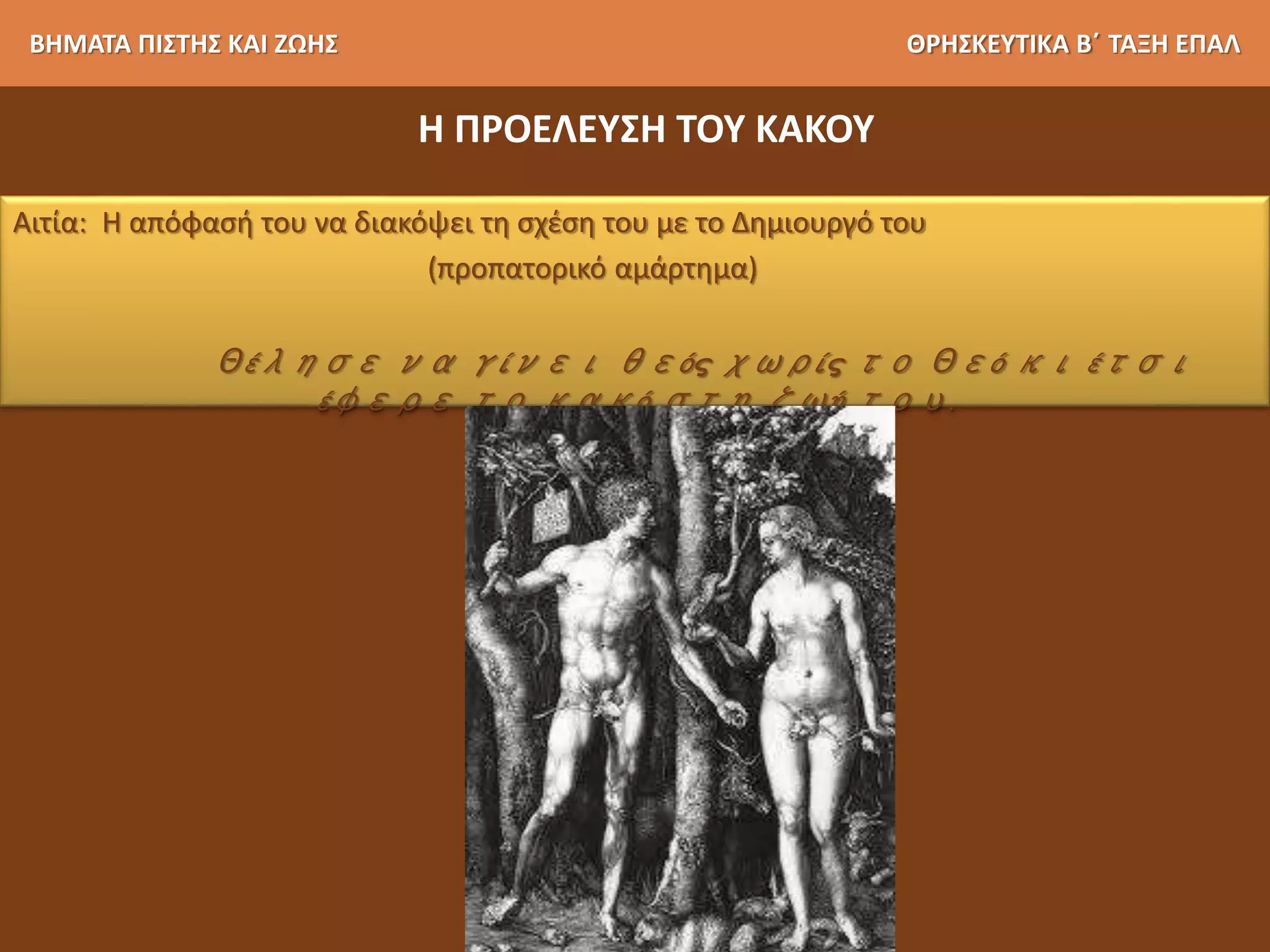 ΒΗΜΑΤΑ ΠΙΣΤΗΣ ΚΑΙ ΖΩΗΣ ΘΡΗΣΚΕΥΤΙΚΑ Β΄ ΤΑΞΗ ΕΠΑΛ
Αιτία: Η απόφασή του να διακόψει τη σχέση του με το Δημιουργό του
(προπατορικό αμάρτημα)
Θέλησε να γίνει θεός χωρίς το Θεό κι έτσι
έφερε το κακό στη ζωή του.
Η ΠΡΟΕΛΕΥΣΗ ΤΟΥ ΚΑΚΟΥ
 