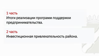 • .
• .
1 часть
Итоги реализации программ поддержки
предпринимательства.
2 часть
Инвестиционная привлекательность района.
 
