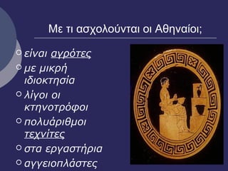 Με τι ασχολούνται οι Αθηναίοι;
 είναι αγρότες
 με μικρή
ιδιοκτησία
 λίγοι οι
κτηνοτρόφοι
 πολυάριθμοι
τεχνίτες
 στα εργαστήρια
 αγγειοπλάστες
 