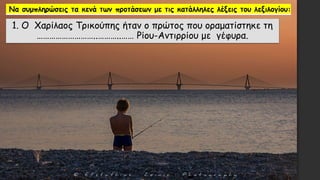 1. Ο Χαρίλαος Τρικούπης ήταν ο πρώτος που οραματίστηκε τη
………………………..………..…… Ρίου-Αντιρρίου με γέφυρα.
 