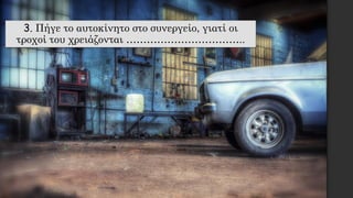 3. Πήγε το αυτοκίνητο στο συνεργείο, γιατί οι
τροχοί του χρειάζονται ……………………………..
 