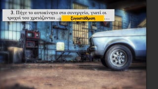 3. Πήγε το αυτοκίνητο στο συνεργείο, γιατί οι
τροχοί του χρειάζονται ……………………………..ζυγοστάθμιση
 