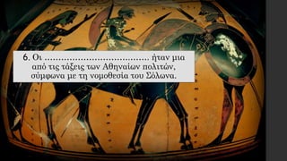 6. Οι ………………………….……. ήταν μια
από τις τάξεις των Αθηναίων πολιτών,
σύμφωνα με τη νομοθεσία του Σόλωνα.
 