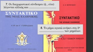 7. Οι διαχωριστικοί σύνδεσμοι (ή , είτε)
λέγονται αλλιώς και …………………………
8. Το ρήμα αγαπώ ανήκει στη 2η
……………………… των ρημάτων.
 
