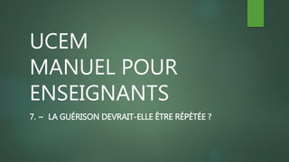 UCEM
MANUEL POUR
ENSEIGNANTS
7. ~ LA GUÉRISON DEVRAIT-ELLE ÊTRE RÉPÉTÉE ?
 