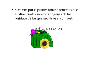 • Si vamos por el primer camino tenemos que
analizar cuales son esos orígenes de los
residuos de los que proviene el compost
4
 