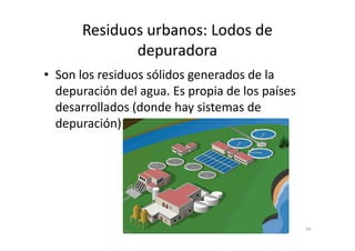 Residuos urbanos: Lodos de
depuradora
• Son los residuos sólidos generados de la
depuración del agua. Es propia de los países
desarrollados (donde hay sistemas de
depuración)depuración)
56
 