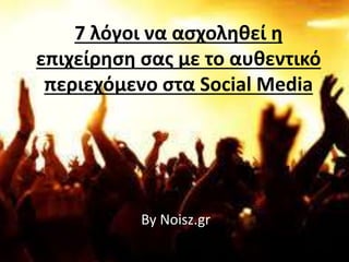 By Noisz.gr
7 λόγοι να ασχοληθεί η
επιχείρηση σας με το αυθεντικό
περιεχόμενο στα Social Media
 