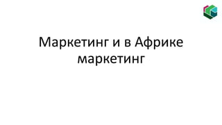 Маркетинг и в Африке
маркетинг
 