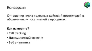 Конверсия
Отношения числа полезных действий посетителей к
общему числу посетителей в процентах.
Как измерять?
• Call tracking
• Динамический контент
• Веб аналитика
 