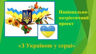 «З Україною у серці»
Національно-
патріотичний
проект
 