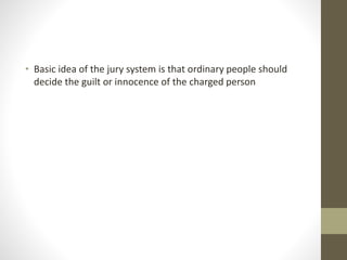 • Basic idea of the jury system is that ordinary people should
decide the guilt or innocence of the charged person
 