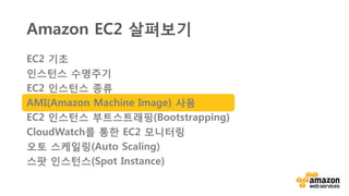 v
AMI(아마존 머신 이미지)
사용자 머신 이미지
사용자가 EC2 인스턴스로부터 생성한
AMI로 다른 계정에 공개 가능
Amazon 관리
각 지역에서 Amazon에 의해
관리되는 Linux 및 Windows
이미지들
커뮤니티 관리
다른 AWS 사용자 및 마켓플레이스
파트너에 의해 관리되고 유지되는
공개 이미지들
 