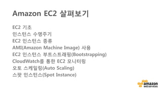 v
EC2 기초
인스턴스 수명주기
EC2 인스턴스 종류
AMI(Amazon Machine Image) 사용
EC2 인스턴스 부트스트래핑(Bootstrapping)
CloudWatch를 통한 EC2 모니터링
오토 스케일링(Auto Scaling)
스팟 인스턴스(Spot Instance)
Amazon EC2 살펴보기
 