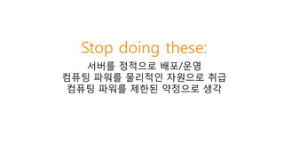 and start doing these
보안
기본적으로 안전한
시스템을 구축
탄력성
스태이트리스
오토스케일링
애플리케이션
수정보다는 대체
문제가 있는 곳을
수정하는 대신, 손쉽게
재구성
자유로운 계획 수립
전통적인 용량
산정방식 극복
비용 고려
리소스 태깅, 다양한
인스턴스 유형 활용
Automation
자동화
필요 시 인스턴스를
생성하고 필요없을때
삭제
 