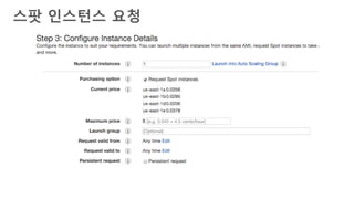 v
• 간편한 스팟 인스턴스의 집합 관리
• 가장 가격이 낮은 가용 영역에서 스팟 인스턴스를 배포
• 가장 비용 효율적인 스팟 인스턴스를 자동으로 배포
• Spot bid advisor 활용
• 애플리케이션 용량에 대해 단위당 가장 낮은 요금을 제공하는 여러 스팟 인스턴스에
자동으로 입찰하고 관리
• 애플리케이션에서 사용할 수 있는 인스턴스 유형을 포함하고, 애플리케이션 필요에
따라 목표 용량(인스턴스, vCPU, 메모리, 스토리지 또는 네트워크 처리량 등을
단위별로)을 정의
• 목표 용량을 시작 및 유지하고, 중단되거나 직접 종료한 인스턴스를 대체하는 리소스를
자동으로 요청
스팟 집합(Spot Fleet)
 