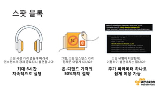 v
EC2 스팟 블록 요청 CLI
$ aws ec2 request-spot-instances --spot-price "0.050"
--instance-count 5 --block-duration-minutes 120 --
type "one-time" --launch-specification
file://specification.json
 