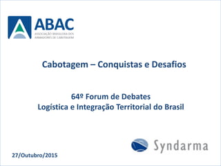64º Forum de Debates
Logística e Integração Territorial do Brasil
27/Outubro/2015
Cabotagem – Conquistas e Desafios
 