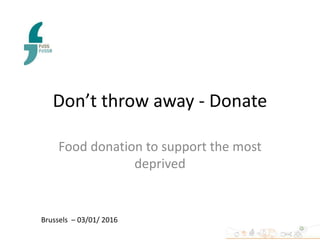 Don’t throw away - Donate
Food donation to support the most
deprived
Brussels – 03/01/ 2016
 