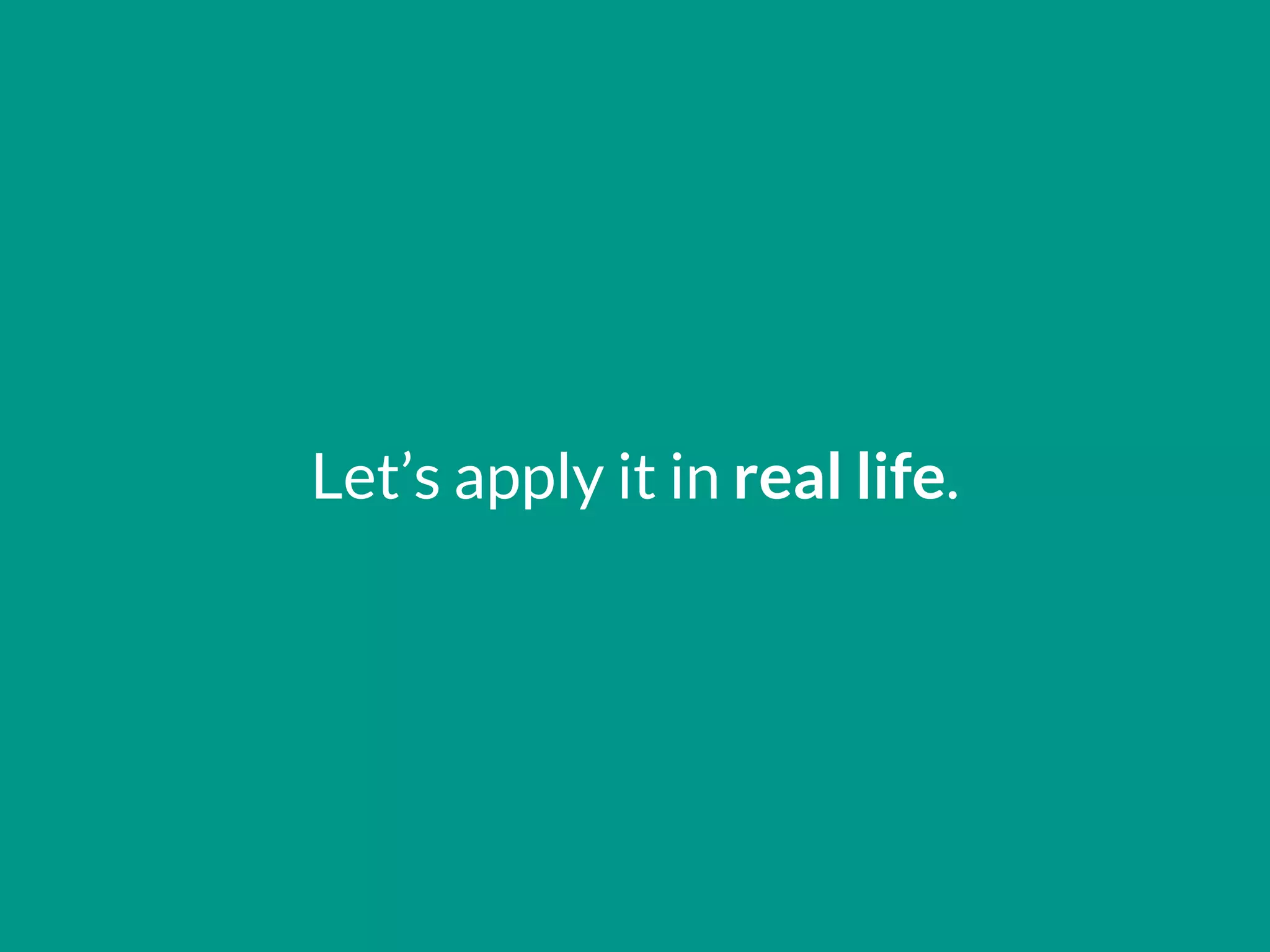 Let’s apply it in real life.
 