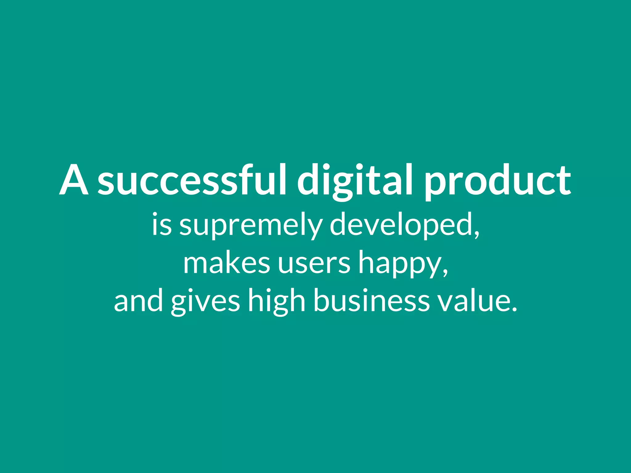 A successful digital product
is supremely developed,
makes users happy,
and gives high business value.
 
