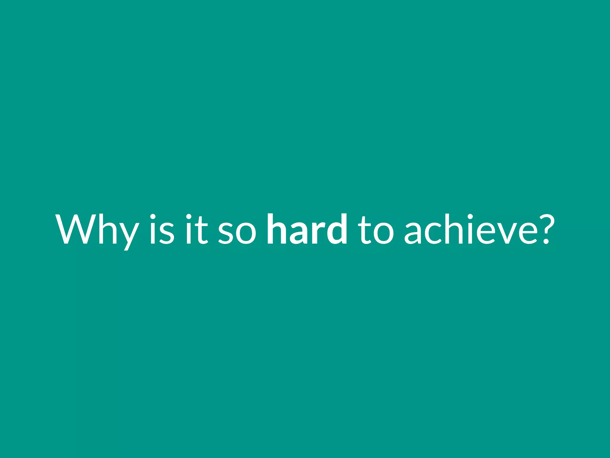 Why is it so hard to achieve?
 