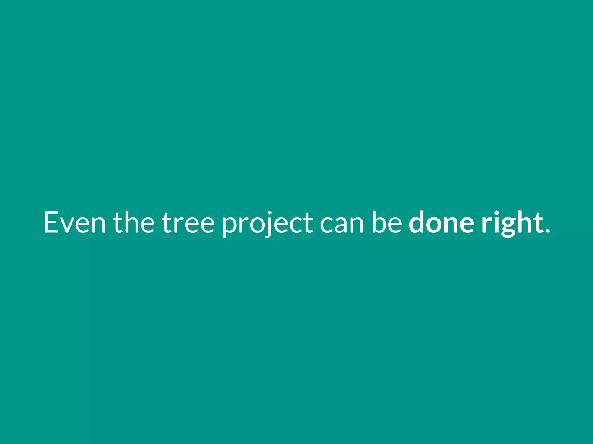 Even the tree project can be done right.
 