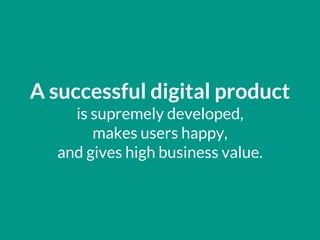 A successful digital product
is supremely developed,
makes users happy,
and gives high business value.
 