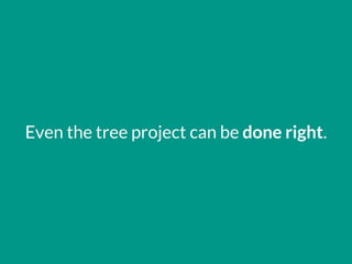 Even the tree project can be done right.
 