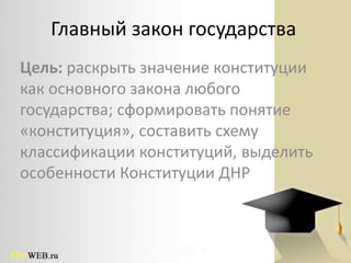 Главный закон государства
Цель: раскрыть значение конституции
как основного закона любого
государства; сформировать понятие
«конституция», составить схему
классификации конституций, выделить
особенности Конституции ДНР
 