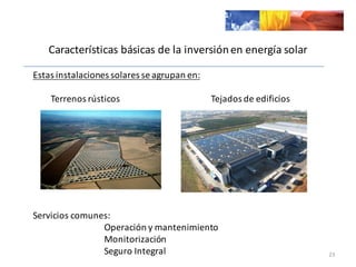 Características	
  básicas	
  de	
  la	
  inversión	
  en	
  energía	
  solar
Estas	
  instalaciones	
  solares	
  se	
  agrupan	
  en:
Terrenos	
  rústicos Tejados	
  de	
  edificios
Servicios	
  comunes:	
  
Operación	
  y	
  mantenimiento
Monitorización
Seguro	
  Integral 23
 