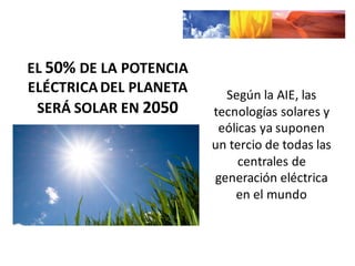 EL	
  50% DE	
  LA	
  POTENCIA	
  
ELÉCTRICA	
  DEL	
  PLANETA	
  
SERÁ	
  SOLAR	
  EN	
  2050
Según	
  la	
  AIE,	
  las	
  
tecnologías	
  solares	
  y	
  
eólicas	
  ya	
  suponen	
  
un	
  tercio	
  de	
  todas	
  las	
  
centrales	
  de	
  
generación	
  eléctrica	
  
en	
  el	
  mundo
 