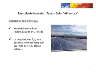 Ejemplo	
  de	
  inversión:	
  Tejado	
  Solar	
  “Alhambra”	
  
Ubicación	
  y	
  características:
ü Instalación	
  solar	
  fven	
  
tejado,	
  situada	
  en	
  Granada	
  
ü La	
  instalación	
  es	
  fija,	
  y	
  su	
  
potencia	
  nominal	
  es	
  de	
  900	
  
kW (más	
  de	
  4.100	
  placas	
  
solares).
34
 