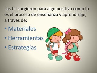 Las tic surgieron para algo positivo como lo
es el proceso de enseñanza y aprendizaje,
a través de:
• Materiales
• Herramientas
• Estrategias
 