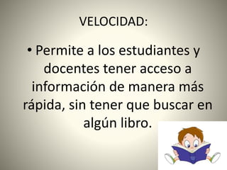 VELOCIDAD:
• Permite a los estudiantes y
docentes tener acceso a
información de manera más
rápida, sin tener que buscar en
algún libro.
 