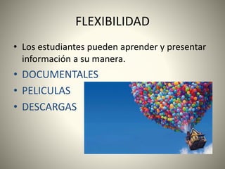 FLEXIBILIDAD
• Los estudiantes pueden aprender y presentar
información a su manera.
• DOCUMENTALES
• PELICULAS
• DESCARGAS
 