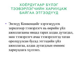 ХОЁРДУГААР БҮЛЭГ
ТЭЭВЭРЛЭГЧИЙН ХАРИУЦАЖ
БАЙГАА ЭТГЭЭДҮҮД
• Энэхүү Конвенцийг хэрэгжүүлэх
зорилгоор тээвэрлэгч нь өөрийн үйл
ажиллагааны явцад гарах алдаа дутагдал,
мөн тээвэрлэгч ачаа тээвэрлэлтэд татан
оролцуулсан бусад этгээдийн үйл
ажиллагаа, алдаа дутагдлын өмнөөс
хариуцлага хүлээнэ.
 