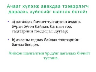 Ачааг хүлээж авахдаа тээвэрлэгч
:дараахь зүйлсийг шалгах ёстой
• а) дагалдах бичигт тусгагдсан ачааны
б рэн б тэн байдал, багцын тоо,ү ү
тэдгээрийн тэмдэглэл, дугаар;
• b) ачааны гаднах байдал тэдгээрийн
баглаа боодол.
 Хийсэн шалгалтын р д нг дагалдах бичигтү ү
тусгана.
 