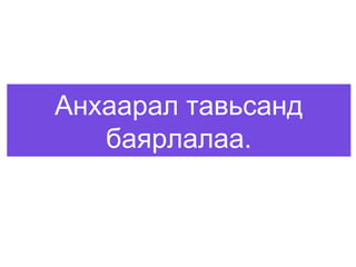Анхаарал тавьсанд
баярлалаа.
 