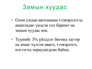 Замын хуудас
• Олон улсын автозамын тээвэрлэлтэд
ашигладаг үндсэн гол баримт нь
замын хуудас юм.
• Түүнийг 3% үйлддэг бөгөөд эдгээр
нь ачааг хүлээн авагч, тээвэрлэгч,
илгээгчд зориулагдсан байна.
 