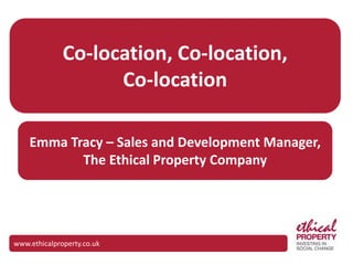 www.ethicalproperty.co.uk
Co-location, Co-location,
Co-location
Emma Tracy – Sales and Development Manager,
The Ethical Property Company
 