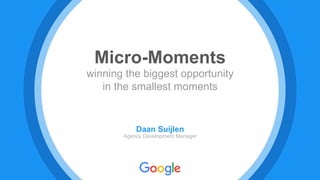 Micro-Moments
winning the biggest opportunity
in the smallest moments
Daan Suijlen
Agency Development Manager
 